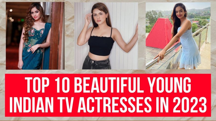 10 Beautiful Young Indian TV actresses in 2023
