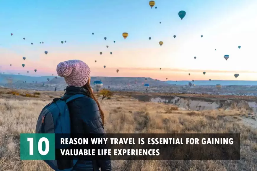 Why Travel is Essential for Gaining Valuable Life Experiences